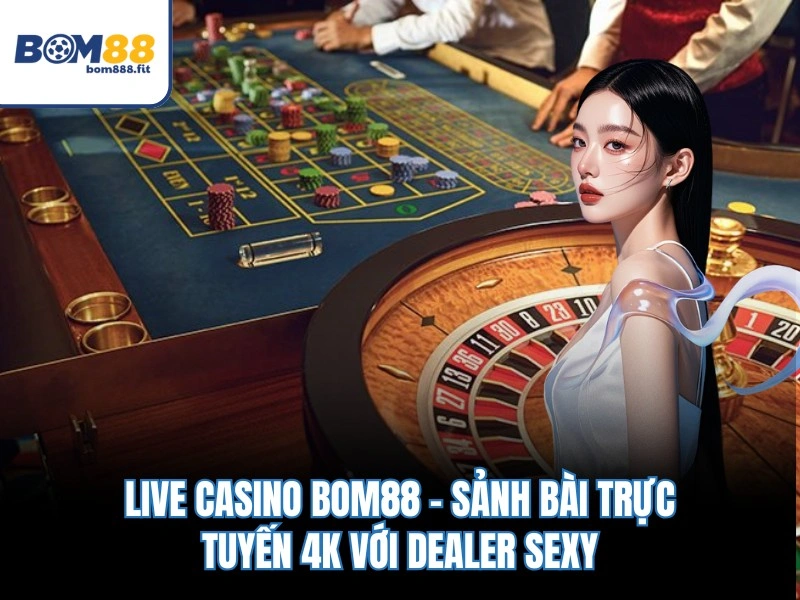 Live Casino BOM88 – Sảnh Bài Trực Tuyến 4K Với Dealer Sexy - spinluna88