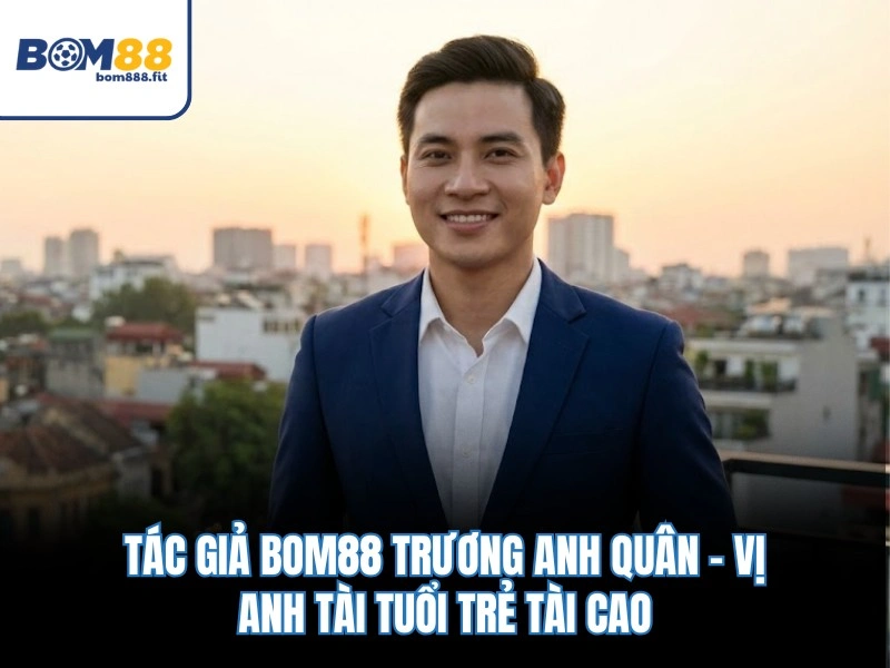 Tác Giả BOM88 Trương Anh Quân - Vị Anh Tài Tuổi Trẻ Tài Cao - spinluna88