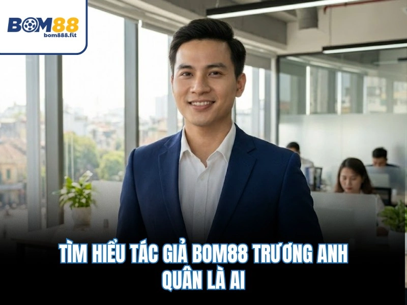 Tác Giả BOM88 Trương Anh Quân - Vị Anh Tài Tuổi Trẻ Tài Cao - spinluna88